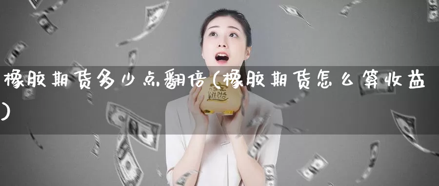 橡胶期货多少点翻倍(橡胶期货怎么算收益)