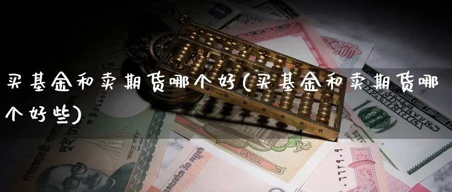 买基金和卖期货哪个好(买基金和卖期货哪个好些)