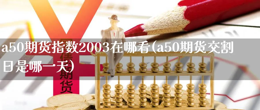 a50期货指数2003在哪看(a50期货交割日是哪一天)