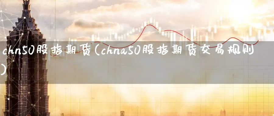 chn50股指期货(chna50股指期货交易规则)