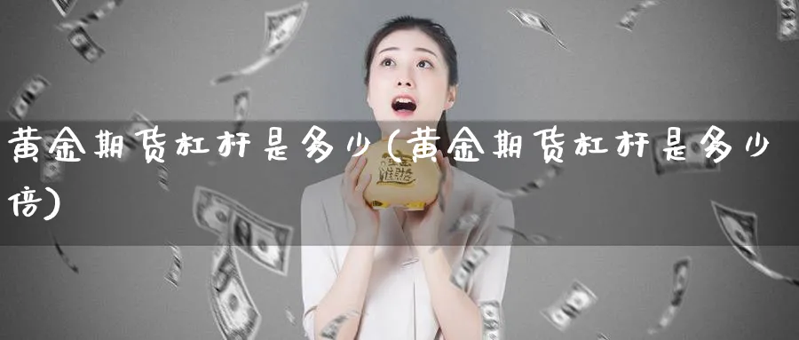 黄金期货杠杆是多少(黄金期货杠杆是多少倍) (https://www.haizilaw.com/) 农产品期货 第1张