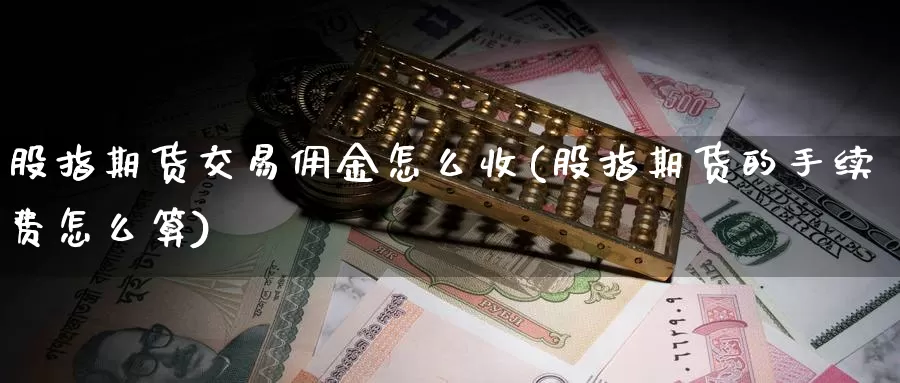 股指期货交易佣金怎么收(股指期货的手续费怎么算)