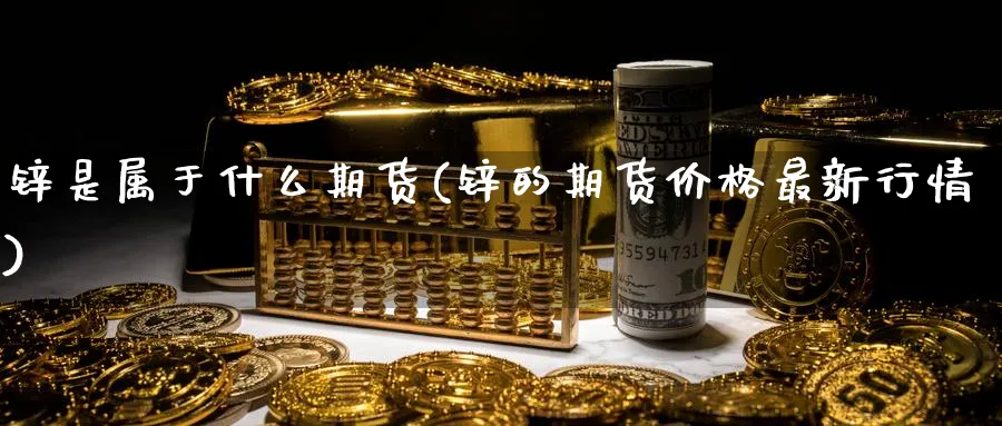 锌是属于什么期货(锌的期货价格最新行情) (https://www.haizilaw.com/) 道指期货 第1张