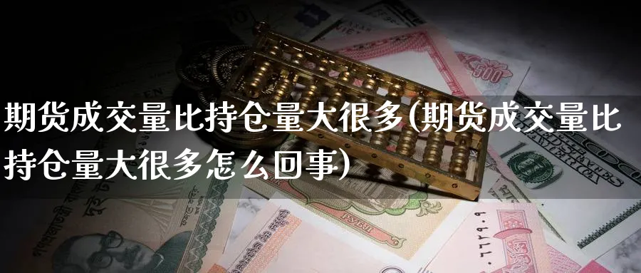 期货成交量比持仓量大很多(期货成交量比持仓量大很多怎么回事)