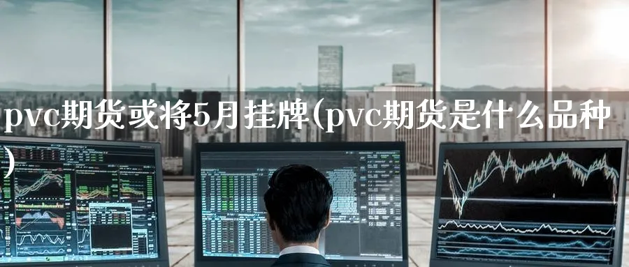 pvc期货或将5月挂牌(pvc期货是什么品种)