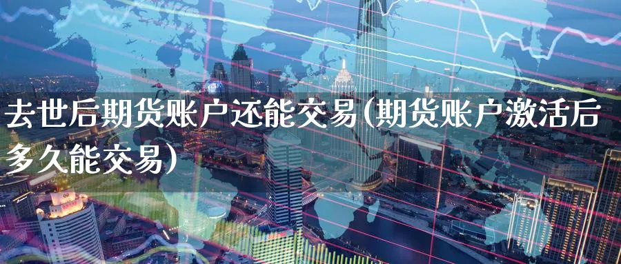 去世后期货账户还能交易(期货账户激活后多久能交易) (https://www.haizilaw.com/) 德指期货 第1张