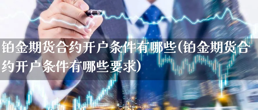 铂金期货合约开户条件有哪些(铂金期货合约开户条件有哪些要求)