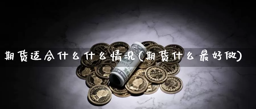 期货适合什么什么情况(期货什么最好做)