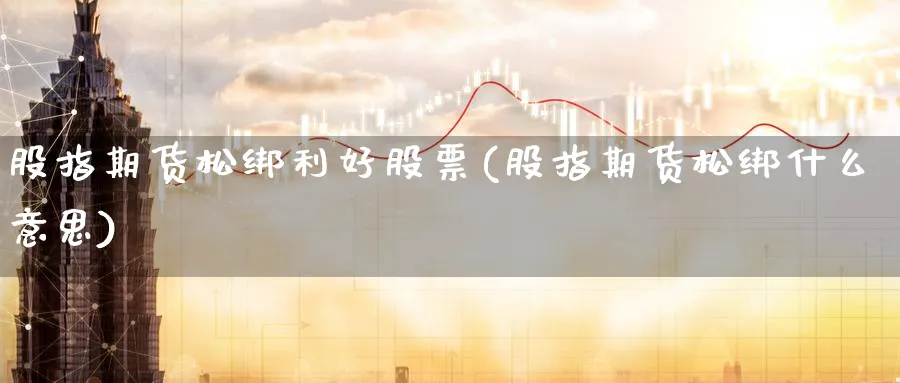 股指期货松绑利好股票(股指期货松绑什么意思) (https://www.haizilaw.com/) 农产品期货 第1张