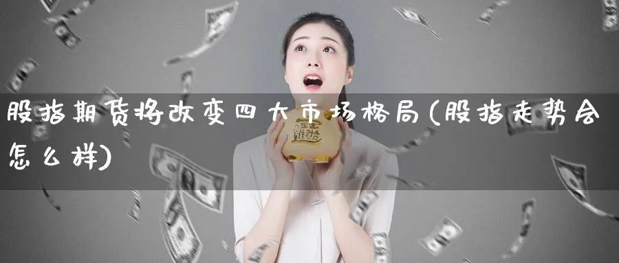 股指期货将改变四大市场格局(股指走势会怎么样) (https://www.haizilaw.com/) 道指期货 第1张