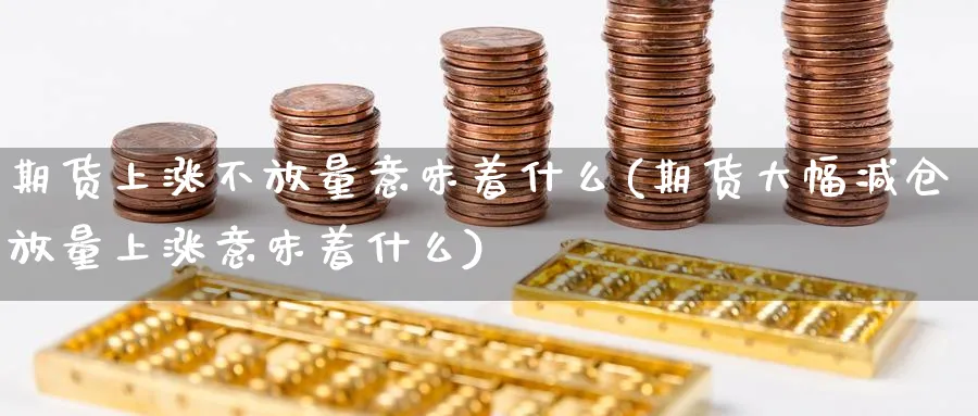 期货上涨不放量意味着什么(期货大幅减仓放量上涨意味着什么)