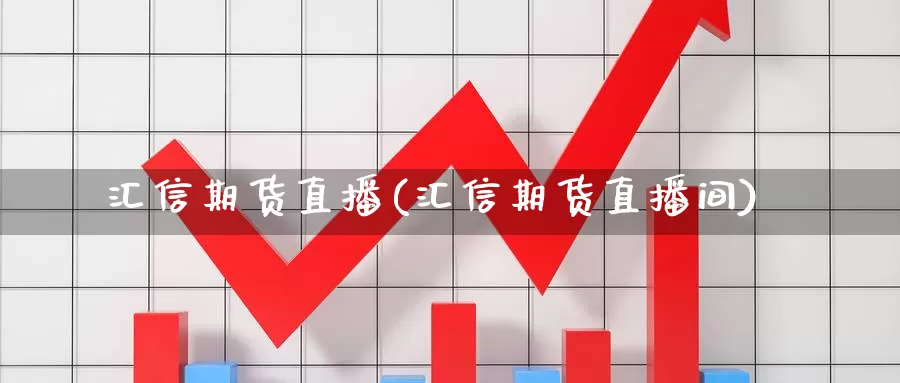 汇信期货直播(汇信期货直播间)