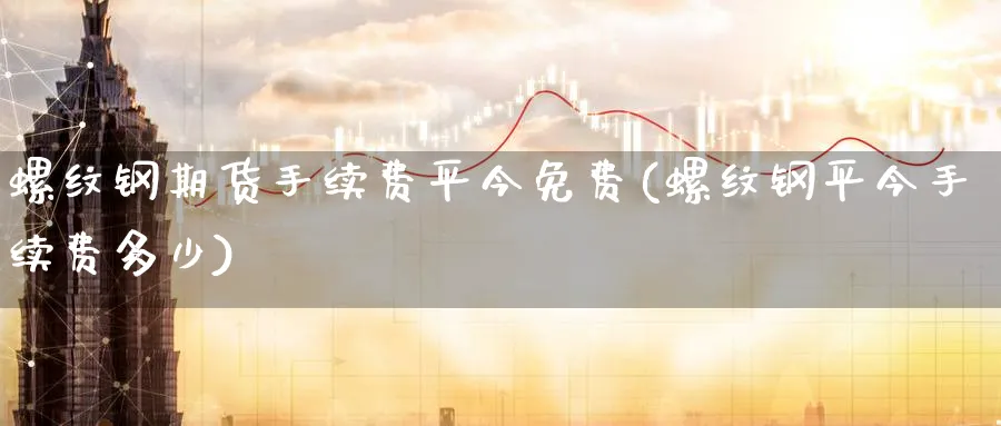 螺纹钢期货手续费平今免费(螺纹钢平今手续费多少) (https://www.haizilaw.com/) 期货百科 第1张