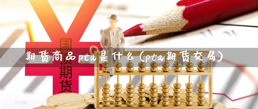 期货商品pta是什么(pta期货交易)