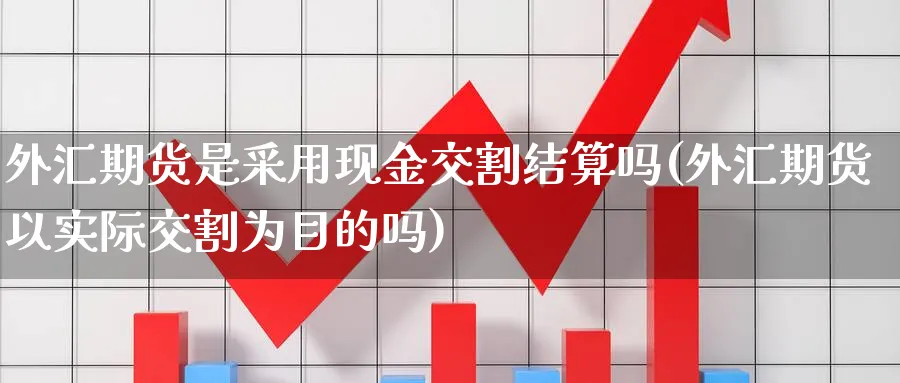 外汇期货是采用现金交割结算吗(外汇期货以实际交割为目的吗)