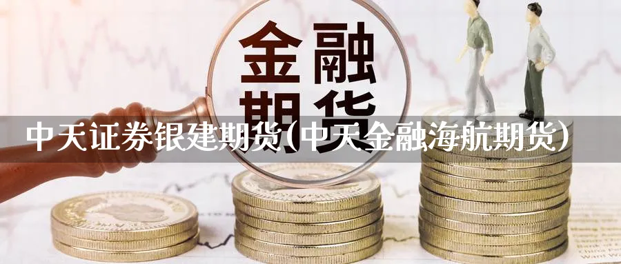 中天证券银建期货(中天金融海航期货)