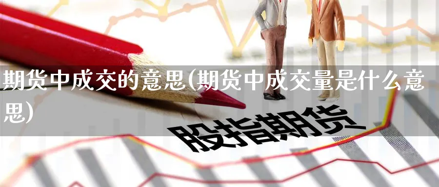 期货中成交的意思(期货中成交量是什么意思) (https://www.haizilaw.com/) 农产品期货 第1张
