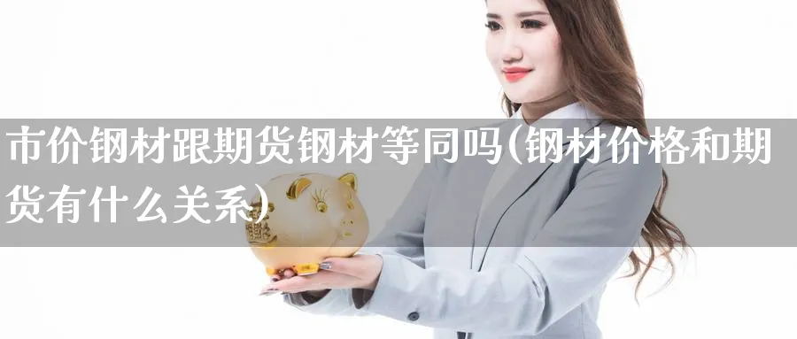 市价钢材跟期货钢材等同吗(钢材价格和期货有什么关系) (https://www.haizilaw.com/) 德指期货 第1张
