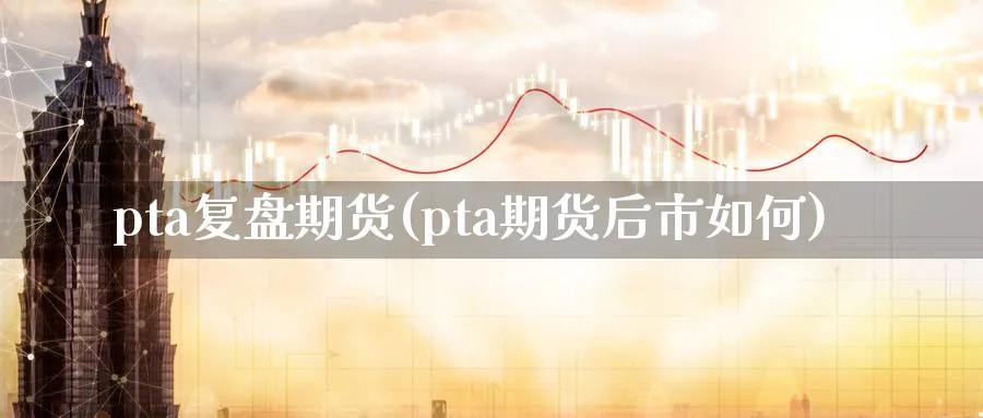 pta复盘期货(pta期货后市如何)