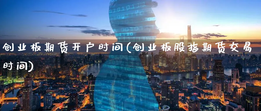 创业板期货开户时间(创业板股指期货交易时间)