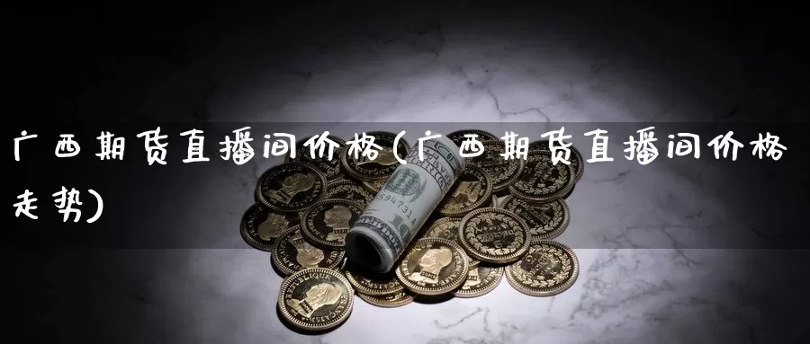 广西期货直播间价格(广西期货直播间价格走势)