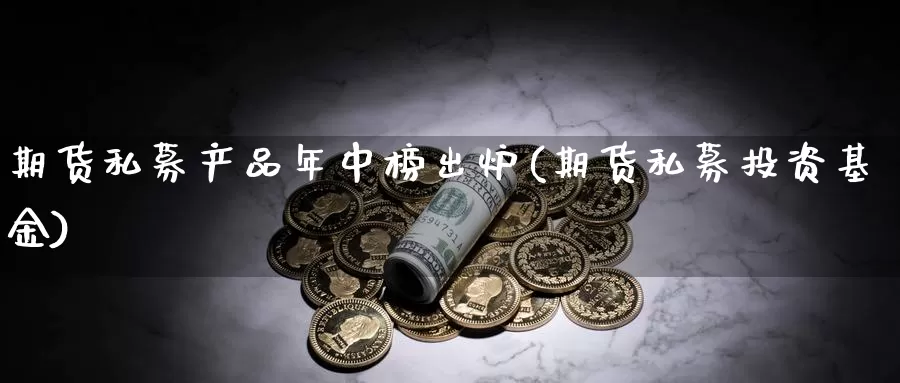 期货私募产品年中榜出炉(期货私募投资基金)