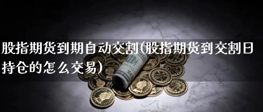 股指期货到期自动交割(股指期货到交割日持仓的怎么交易) (https://www.haizilaw.com/) 恒指期货 第1张