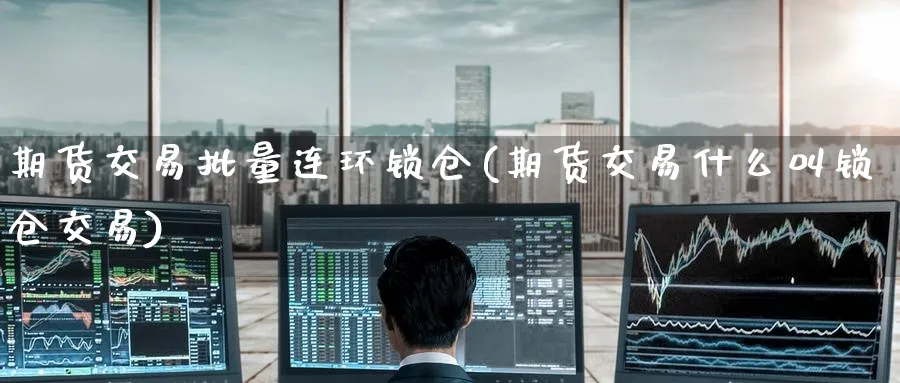 期货交易批量连环锁仓(期货交易什么叫锁仓交易) (https://www.haizilaw.com/) 国际期货 第1张