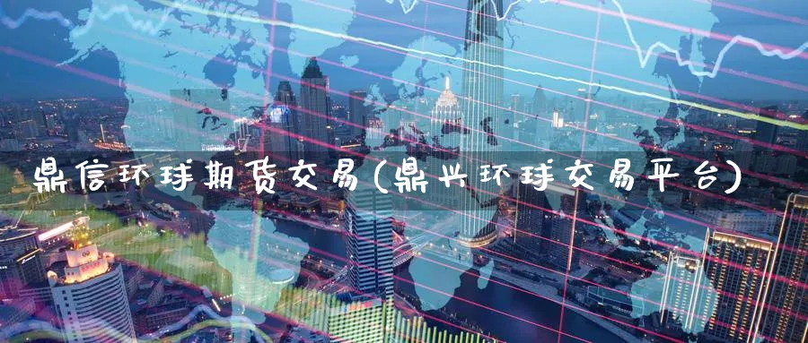 鼎信环球期货交易(鼎兴环球交易平台)