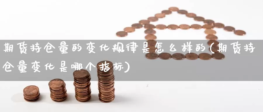 期货持仓量的变化规律是怎么样的(期货持仓量变化是哪个指标)