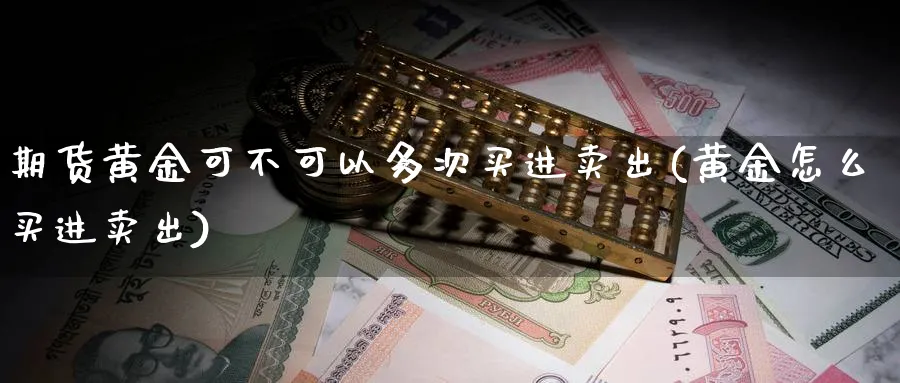 期货黄金可不可以多次买进卖出(黄金怎么买进卖出)