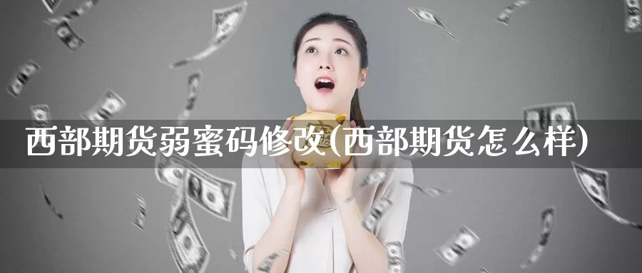 西部期货弱蜜码修改(西部期货怎么样)