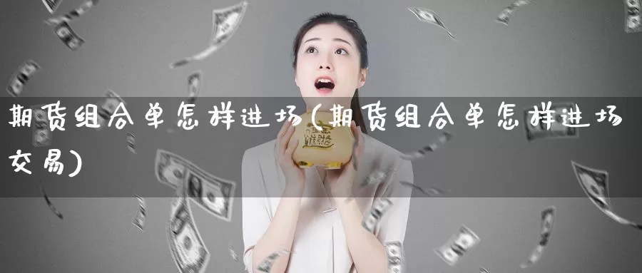 期货组合单怎样进场(期货组合单怎样进场交易)