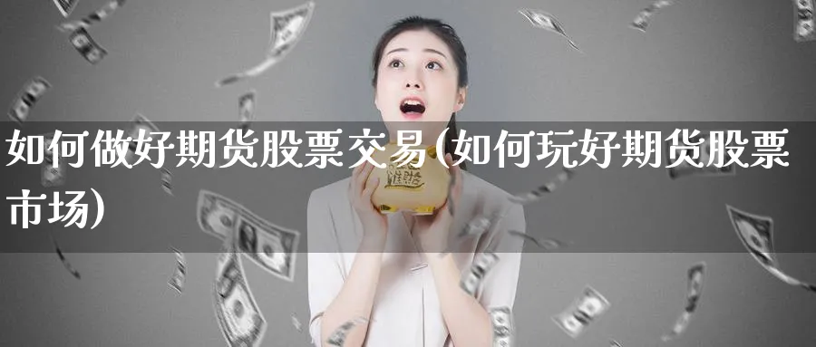 如何做好期货股票交易(如何玩好期货股票市场)