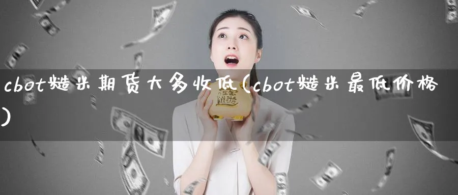 cbot糙米期货大多收低(cbot糙米最低价格)