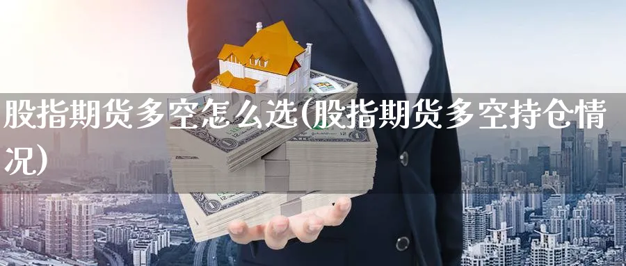 股指期货多空怎么选(股指期货多空持仓情况) (https://www.haizilaw.com/) 原油期货直播间 第1张