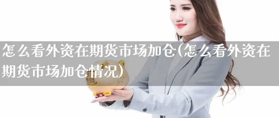 怎么看外资在期货市场加仓(怎么看外资在期货市场加仓情况) (https://www.haizilaw.com/) 纳指期货 第1张
