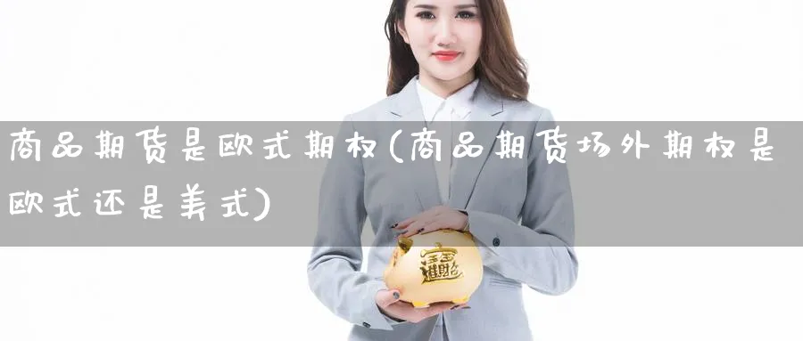 商品期货是欧式期权(商品期货场外期权是欧式还是美式)