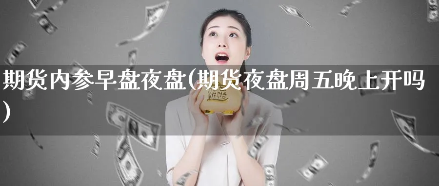 期货内参早盘夜盘(期货夜盘周五晚上开吗) (https://www.haizilaw.com/) 化工期货 第1张