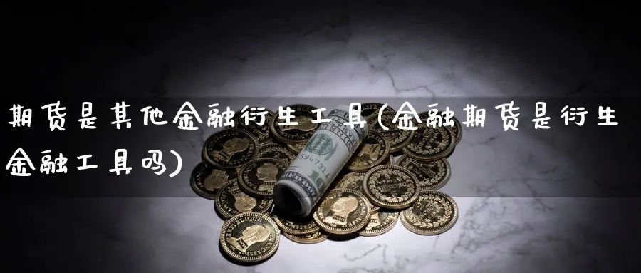 期货是其他金融衍生工具(金融期货是衍生金融工具吗)