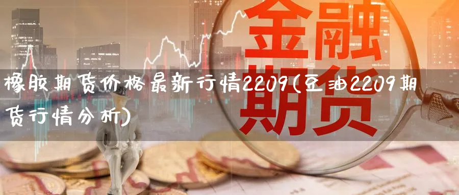 橡胶期货价格最新行情2209(豆油2209期货行情分析)