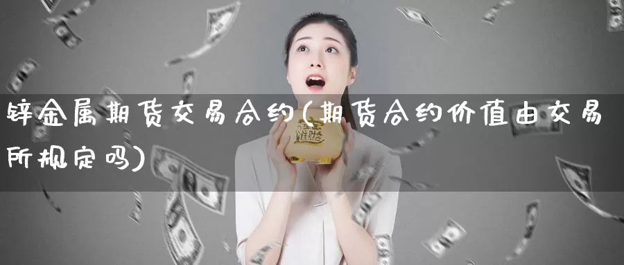 锌金属期货交易合约(期货合约价值由交易所规定吗)