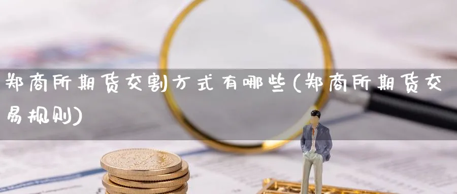 郑商所期货交割方式有哪些(郑商所期货交易规则) (https://www.haizilaw.com/) 德指期货 第1张
