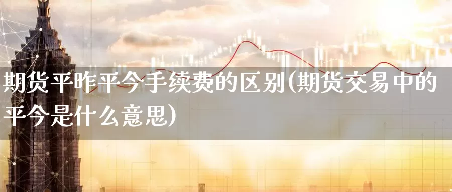 期货平昨平今手续费的区别(期货交易中的平今是什么意思)