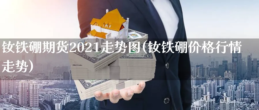 钕铁硼期货2021走势图(钕铁硼价格行情走势)