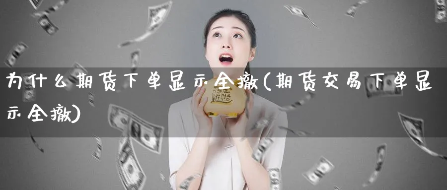 为什么期货下单显示全撤(期货交易下单显示全撤)