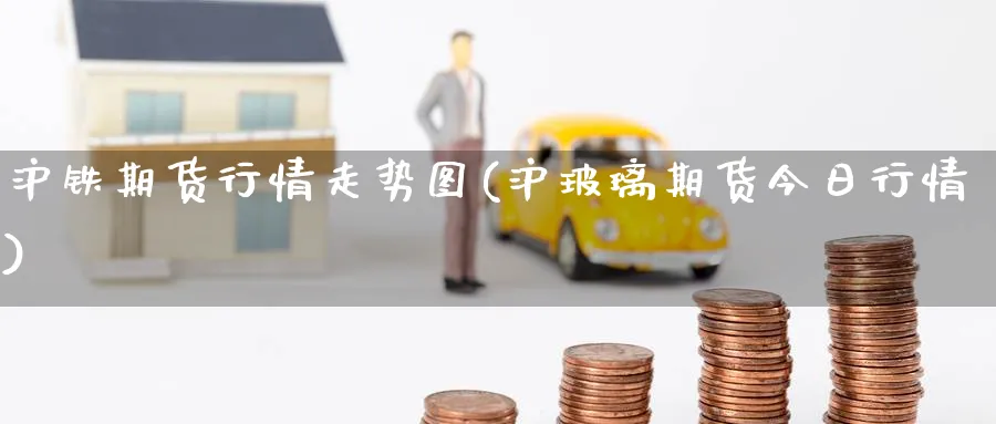 沪铁期货行情走势图(沪玻璃期货今日行情) (https://www.haizilaw.com/) 恒指期货 第1张