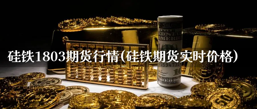硅铁1803期货行情(硅铁期货实时价格) (https://www.haizilaw.com/) 恒指期货 第1张