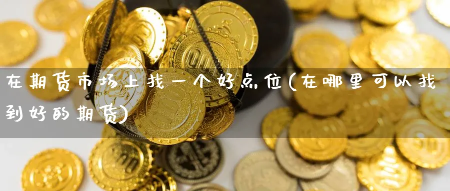 在期货市场上找一个好点位(在哪里可以找到好的期货) (https://www.haizilaw.com/) 农产品期货 第1张