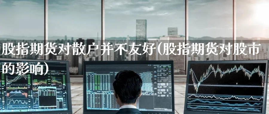 股指期货对散户并不友好(股指期货对股市的影响) (https://www.haizilaw.com/) 德指期货 第1张